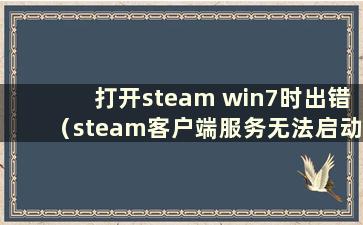 打开steam win7时出错（steam客户端服务无法启动）